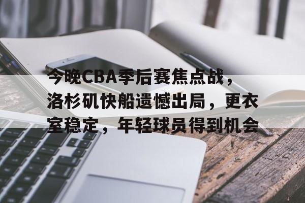 关于今晚CBA季后赛焦点战，洛杉矶快船遗憾出局，更衣室稳定，年轻球员得到机会的信息-LoL