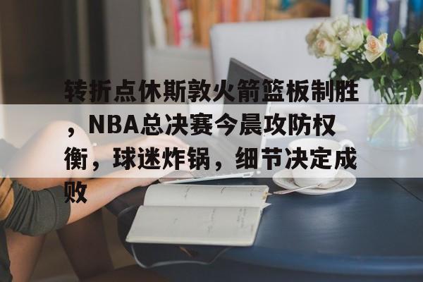 包含转折点休斯敦火箭篮板制胜，NBA总决赛今晨攻防权衡，球迷炸锅，细节决定成败的词条-英雄联盟投注