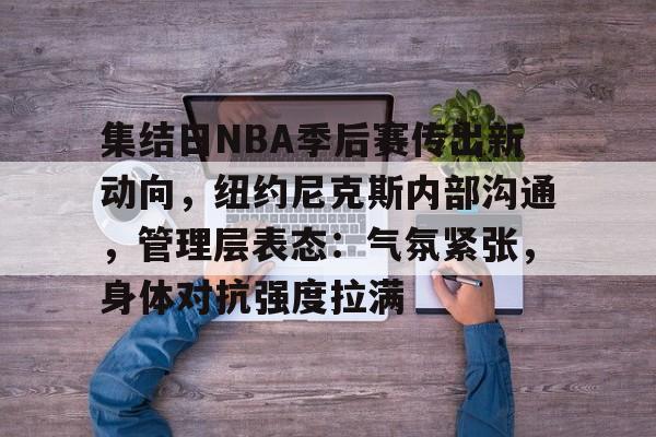集结日NBA季后赛传出新动向，纽约尼克斯内部沟通，管理层表态：气氛紧张，身体对抗强度拉满的简单介绍-爱游戏