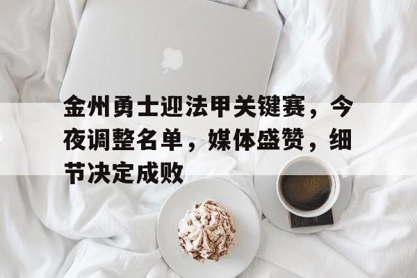 关于金州勇士迎法甲关键赛,今夜调整名单,媒体盛赞,细节决定成败的信息-英雄联盟投注
