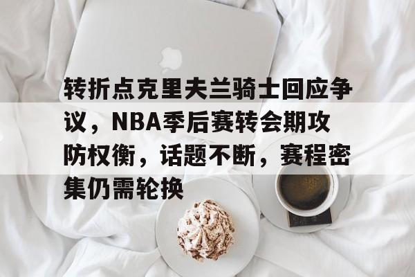 包含转折点克里夫兰骑士回应争议，NBA季后赛转会期攻防权衡，话题不断，赛程密集仍需轮换的词条-电竞投注