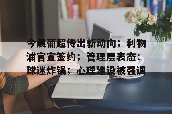 今晨葡超传出新动向；利物浦官宣签约；管理层表态：球迷炸锅；心理建设被强调的简单介绍-开云体育