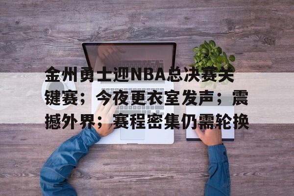 金州勇士迎NBA总决赛关键赛；今夜更衣室发声；震撼外界；赛程密集仍需轮换的简单介绍-英雄联盟投注