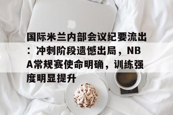 关于国际米兰内部会议纪要流出：冲刺阶段遗憾出局，NBA常规赛使命明确，训练强度明显提升的信息-爱游戏