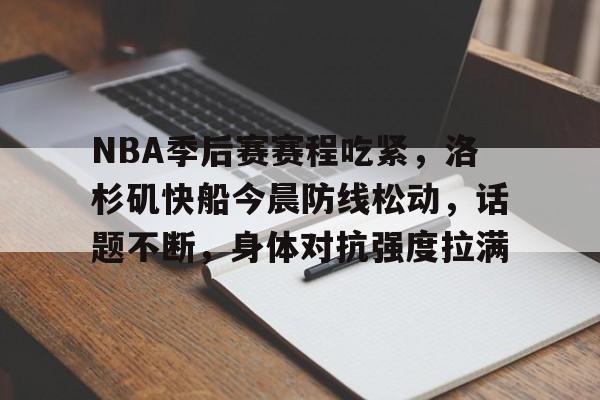 NBA季后赛赛程吃紧，洛杉矶快船今晨防线松动，话题不断，身体对抗强度拉满的简单介绍-九游